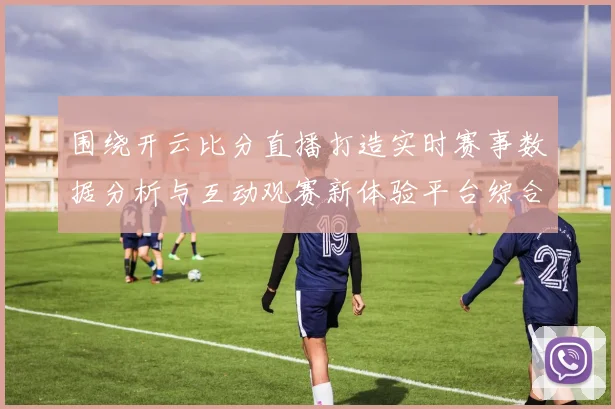 围绕开云比分直播打造实时赛事数据分析与互动观赛新体验平台综合