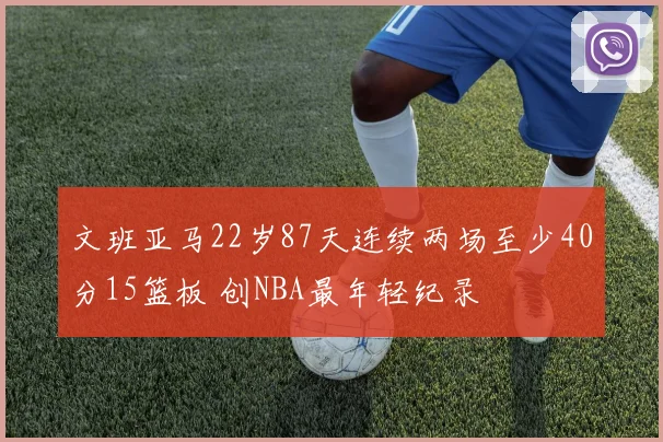 文班亚马22岁87天连续两场至少40分15篮板 创NBA最年轻纪录