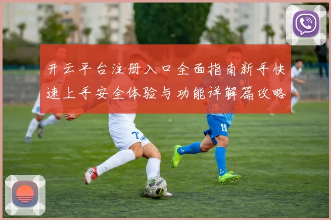 开云平台注册入口全面指南新手快速上手安全体验与功能详解篇攻略