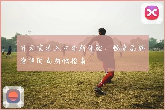 开云官方入口全新体验，畅享品牌奢华时尚购物指南