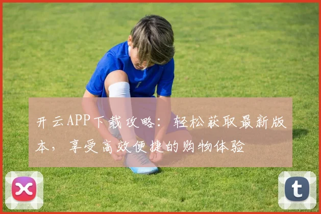 开云APP下载攻略：轻松获取最新版本，享受高效便捷的购物体验