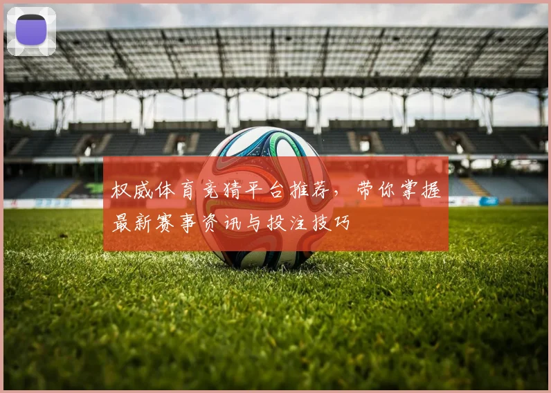 权威体育竞猜平台推荐，带你掌握最新赛事资讯与投注技巧