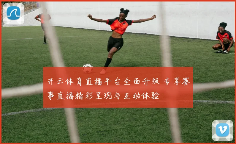 开云体育直播平台全面升级 专享赛事直播精彩呈现与互动体验