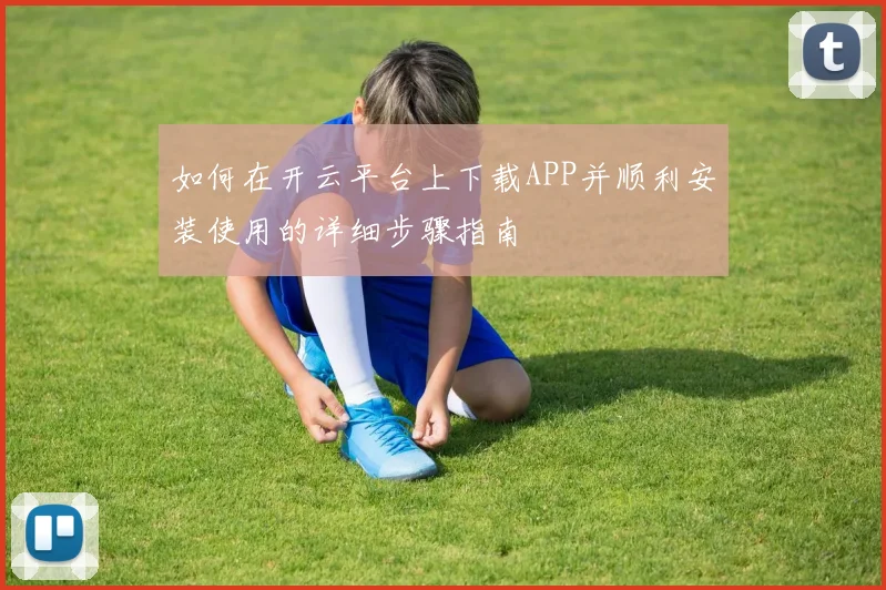 如何在开云平台上下载APP并顺利安装使用的详细步骤指南