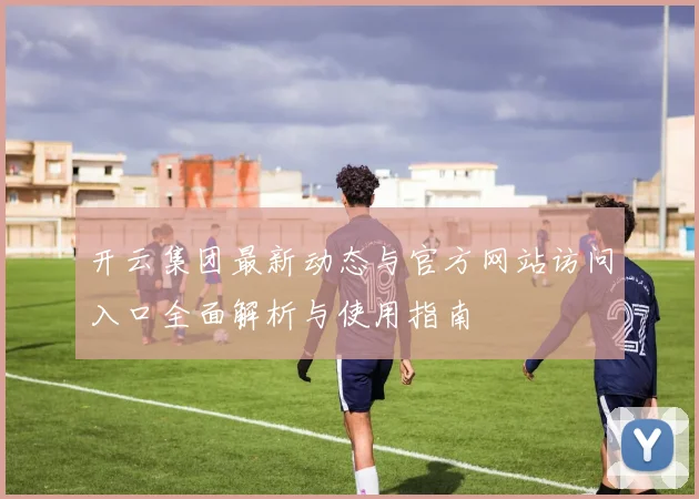开云集团最新动态与官方网站访问入口全面解析与使用指南