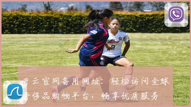 开云官网备用网址：轻松访问全球奢侈品购物平台，畅享优质服务