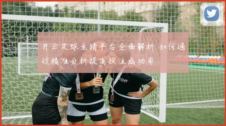 开云足球竞猜平台全面解析 如何通过精准分析提高投注成功率