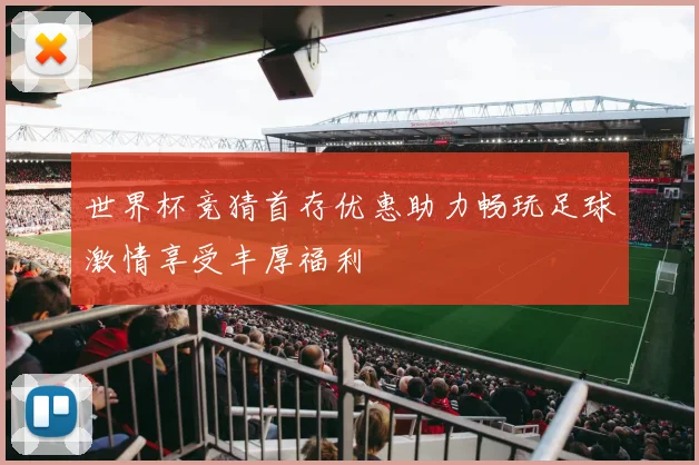 世界杯竞猜首存优惠助力畅玩足球激情享受丰厚福利