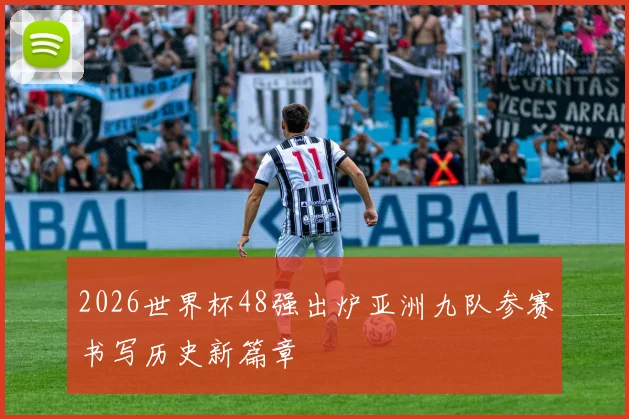 2026世界杯48强出炉亚洲九队参赛书写历史新篇章