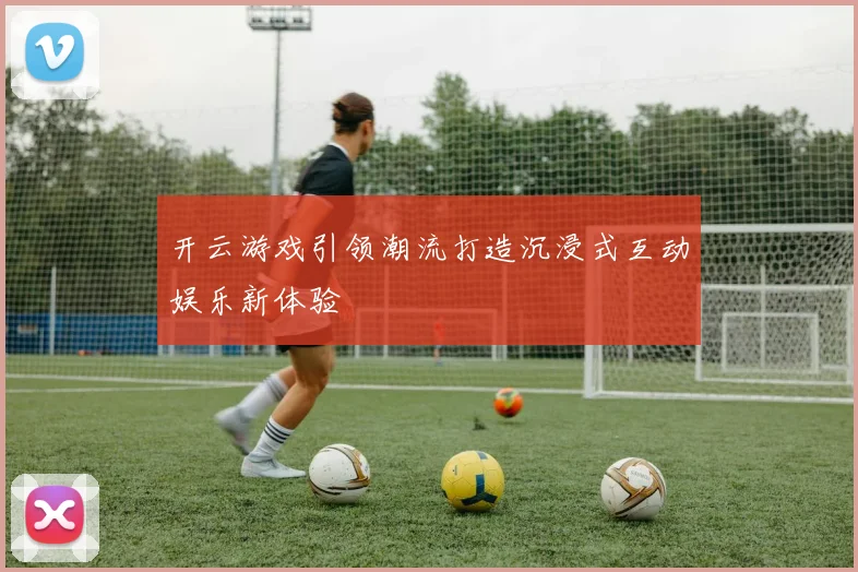 开云游戏引领潮流打造沉浸式互动娱乐新体验