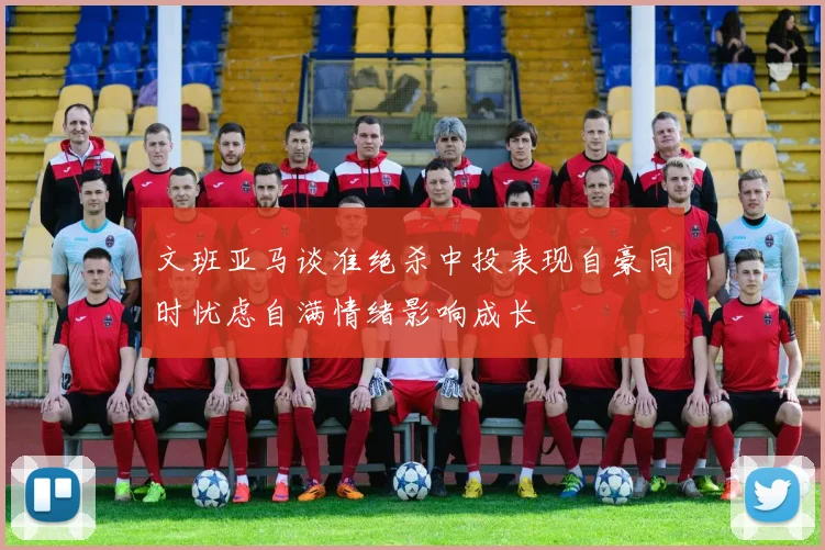 文班亚马谈准绝杀中投表现自豪同时忧虑自满情绪影响成长