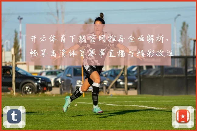 开云体育下载官网推荐全面解析，畅享高清体育赛事直播与精彩投注体验