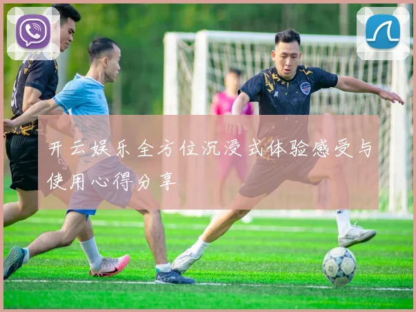 开云娱乐全方位沉浸式体验感受与使用心得分享