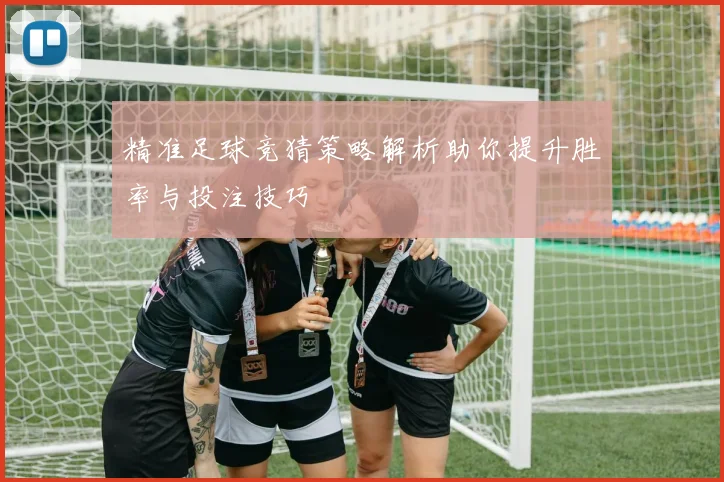 精准足球竞猜策略解析助你提升胜率与投注技巧