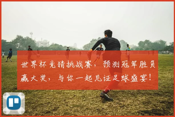 世界杯竞猜挑战赛，预测冠军胜负赢大奖，与你一起见证足球盛宴！