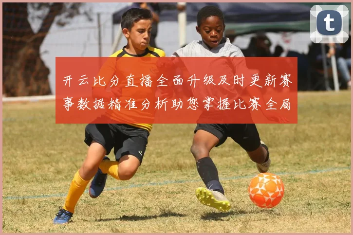 开云比分直播全面升级及时更新赛事数据精准分析助您掌握比赛全局