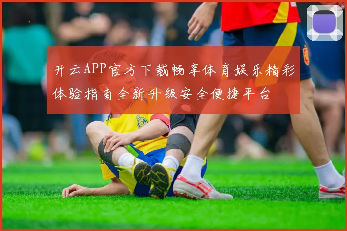 开云APP官方下载畅享体育娱乐精彩体验指南全新升级安全便捷平台