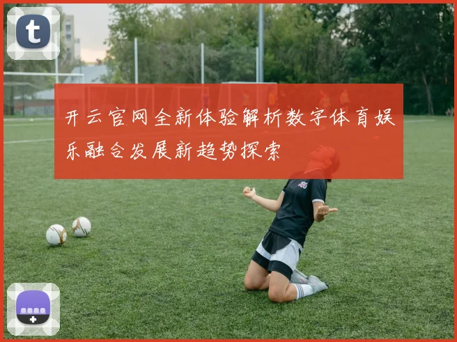 开云官网全新体验解析数字体育娱乐融合发展新趋势探索
