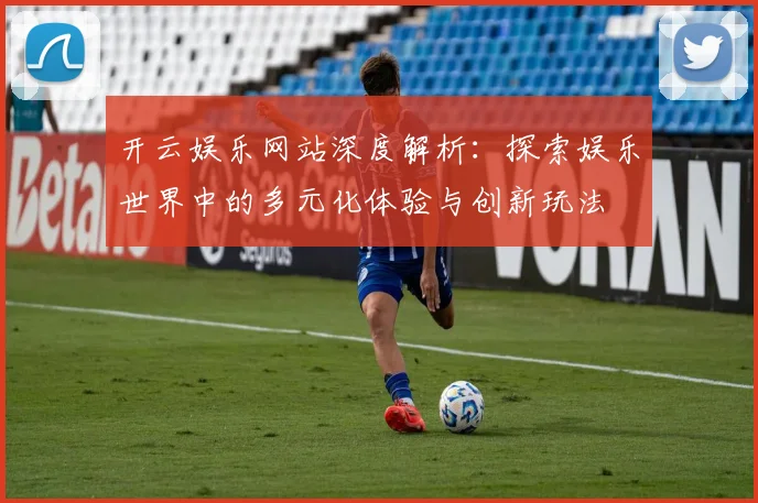 开云娱乐网站深度解析：探索娱乐世界中的多元化体验与创新玩法