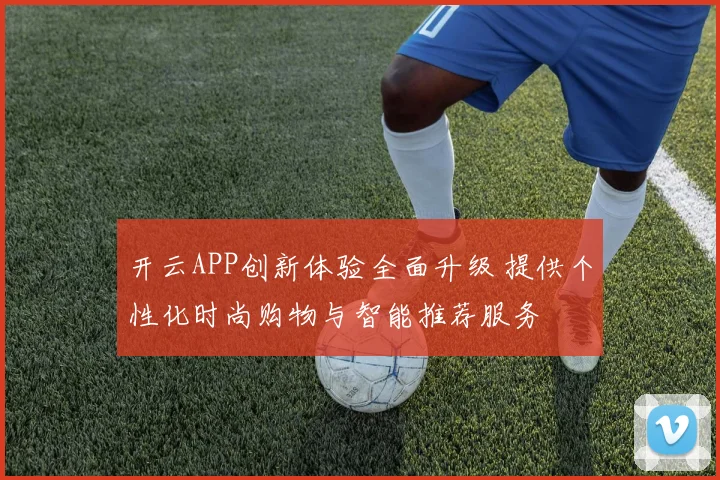 开云APP创新体验全面升级 提供个性化时尚购物与智能推荐服务
