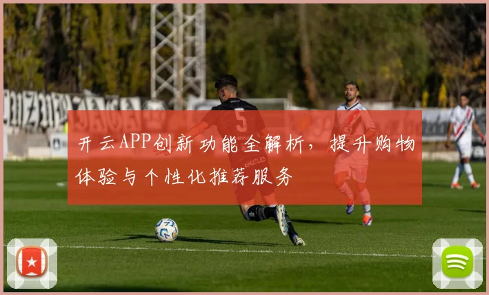 开云APP创新功能全解析，提升购物体验与个性化推荐服务