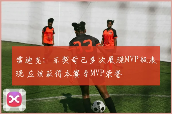 雷迪克：东契奇已多次展现MVP级表现 应该获得本赛季MVP荣誉