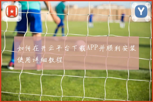 如何在开云平台下载APP并顺利安装使用详细教程