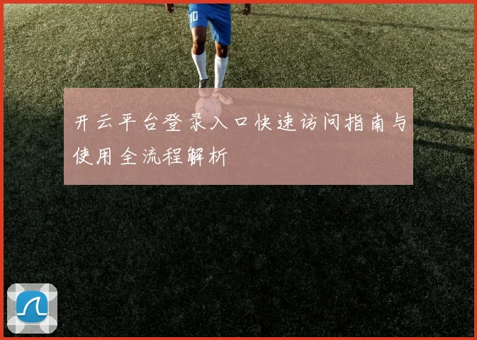开云平台登录入口快速访问指南与使用全流程解析