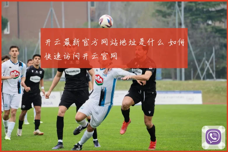 开云最新官方网站地址是什么 如何快速访问开云官网