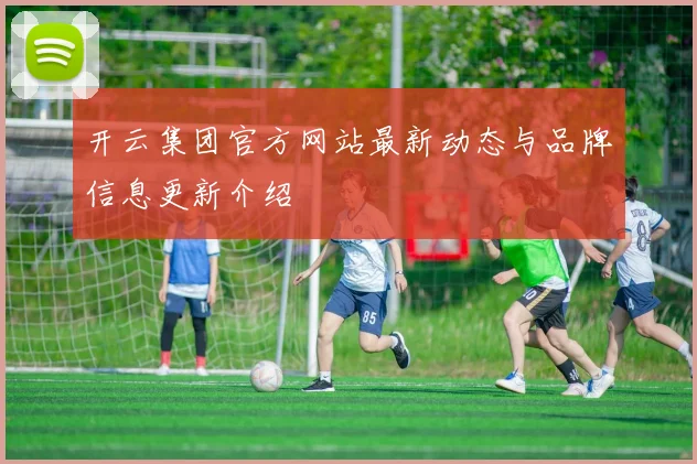 开云集团官方网站最新动态与品牌信息更新介绍