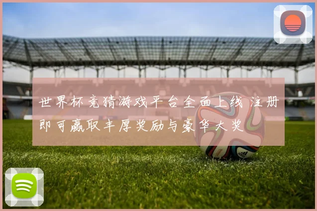 世界杯竞猜游戏平台全面上线 注册即可赢取丰厚奖励与豪华大奖