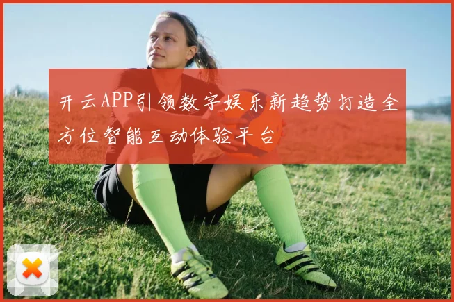 开云APP引领数字娱乐新趋势打造全方位智能互动体验平台