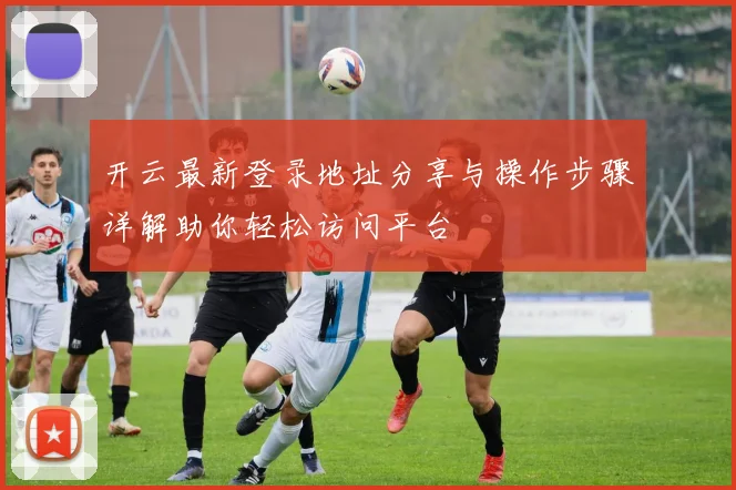 开云最新登录地址分享与操作步骤详解助你轻松访问平台