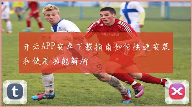 开云APP安卓下载指南如何快速安装和使用功能解析