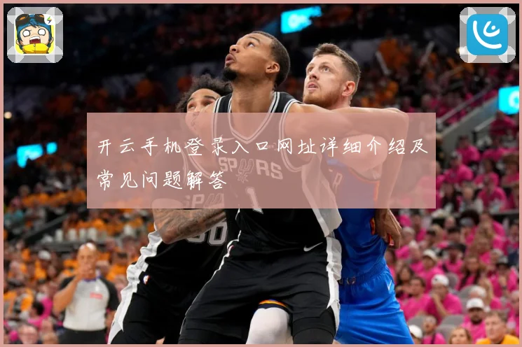 开云手机登录入口网址详细介绍及常见问题解答