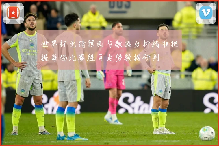 世界杯竞猜预测与数据分析精准把握每场比赛胜负走势数据研判