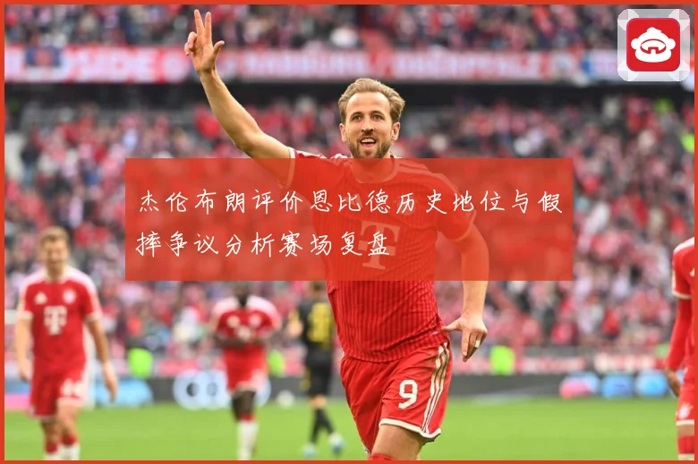 杰伦布朗评价恩比德历史地位与假摔争议分析赛场复盘