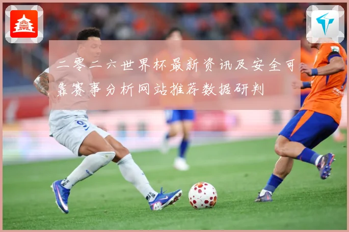 二零二六世界杯最新资讯及安全可靠赛事分析网站推荐数据研判