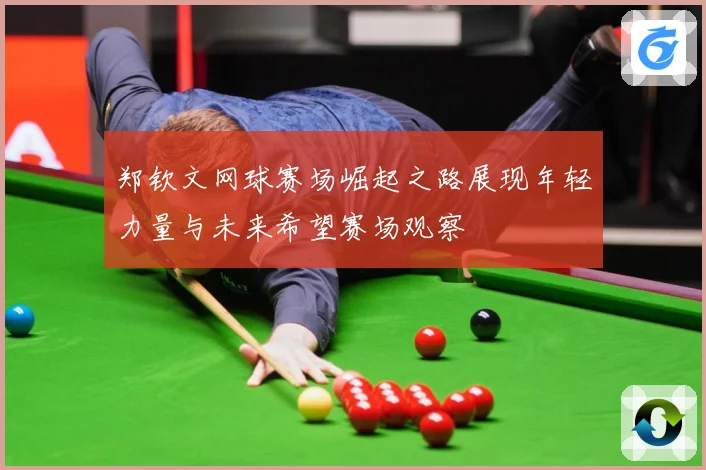 郑钦文网球赛场崛起之路展现年轻力量与未来希望赛场观察