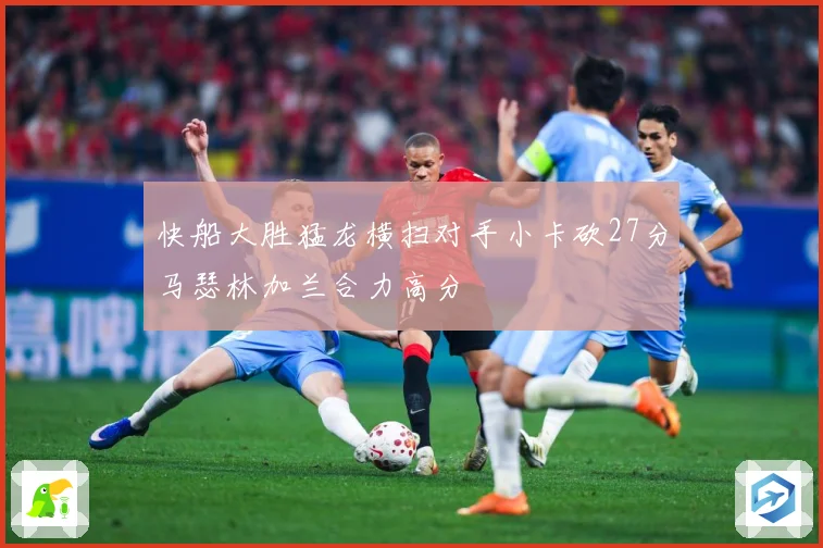 快船大胜猛龙横扫对手小卡砍27分马瑟林加兰合力高分