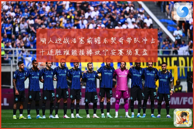 湖人迎战活塞前瞻东契奇带队冲击十连胜谁能接棒坎宁安赛场复盘