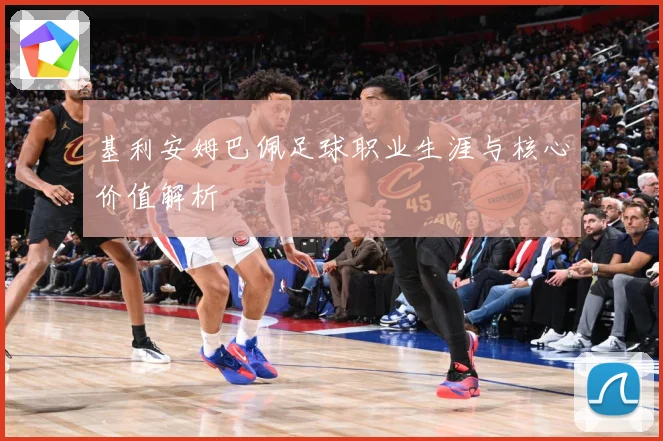 基利安姆巴佩足球职业生涯与核心价值解析