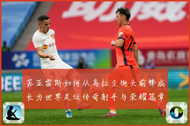 苏亚雷斯如何从乌拉圭街头前锋成长为世界足坛传奇射手与荣耀篇章