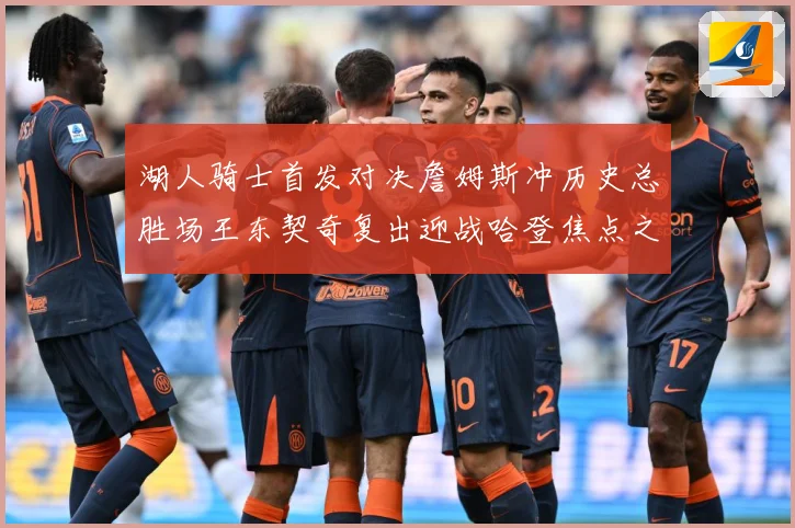 湖人骑士首发对决詹姆斯冲历史总胜场王东契奇复出迎战哈登焦点之夜