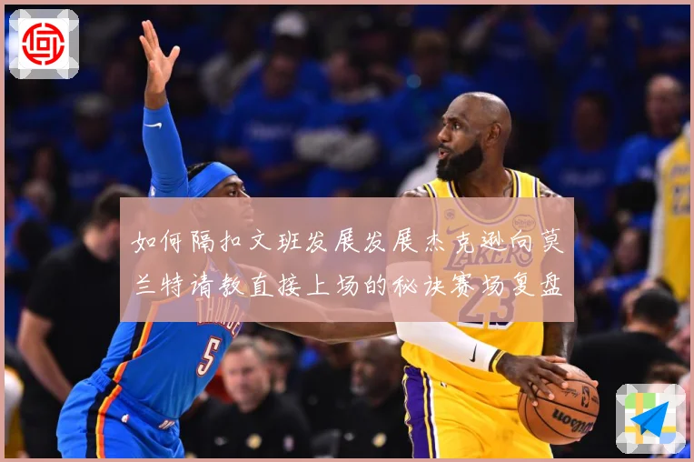 如何隔扣文班发展发展杰克逊向莫兰特请教直接上场的秘诀赛场复盘