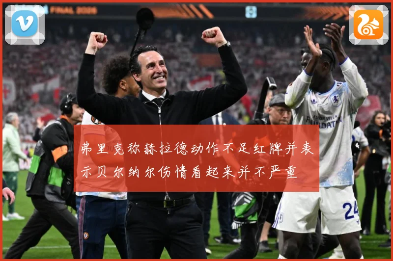 弗里克称赫拉德动作不足红牌并表示贝尔纳尔伤情看起来并不严重