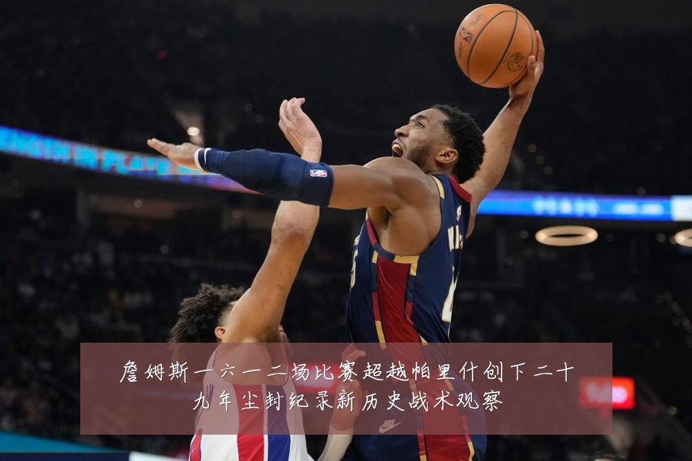 詹姆斯一六一二场比赛超越帕里什创下二十九年尘封纪录新历史战术观察