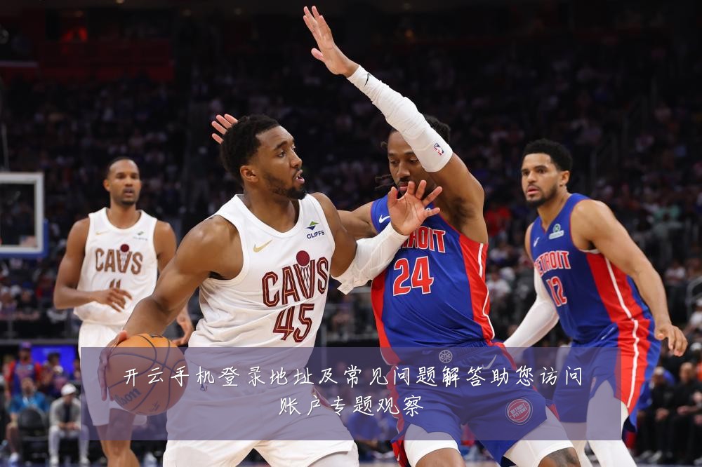 开云手机登录地址及常见问题解答助您访问账户专题观察
