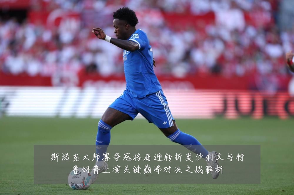 斯诺克大师赛争冠格局迎转折奥沙利文与特鲁姆普上演关键巅峰对决之战解析