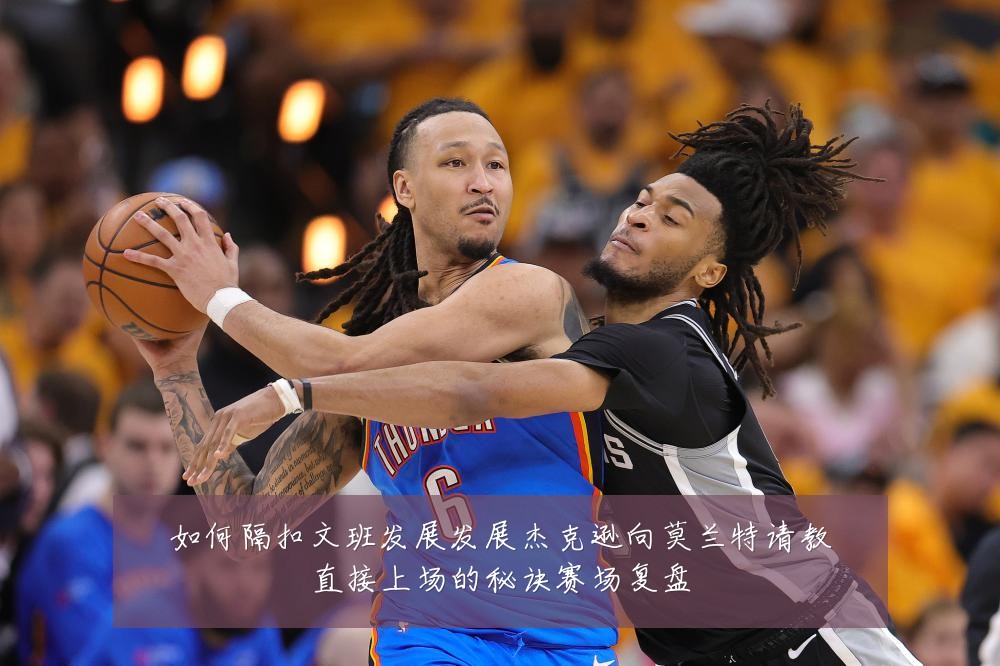 如何隔扣文班发展发展杰克逊向莫兰特请教直接上场的秘诀赛场复盘